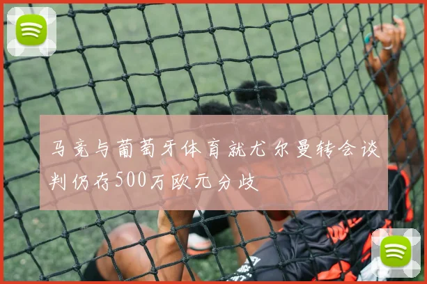 马竞与葡萄牙体育就尤尔曼转会谈判仍存500万欧元分歧