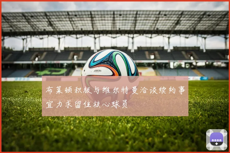 布莱顿积极与维尔特曼洽谈续约事宜力求留住核心球员