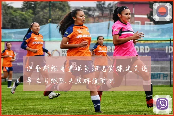 伊普斯维奇重返英超忠实球迷艾德希兰与球队共庆辉煌时刻