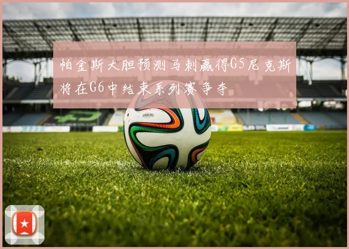 帕金斯大胆预测马刺赢得G5尼克斯将在G6中结束系列赛争夺