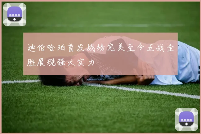 迪伦哈珀首发战绩完美至今五战全胜展现强大实力