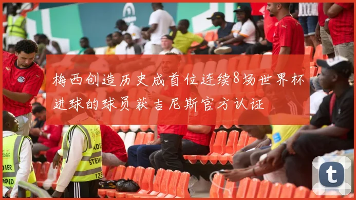 梅西创造历史成首位连续8场世界杯进球的球员获吉尼斯官方认证