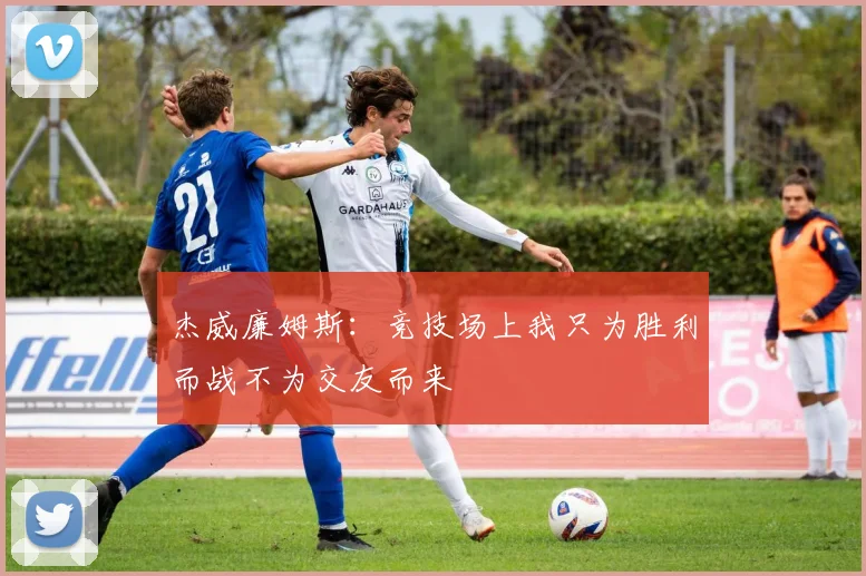 杰威廉姆斯：竞技场上我只为胜利而战不为交友而来