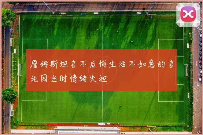 詹姆斯坦言不后悔生活不如意的言论因当时情绪失控