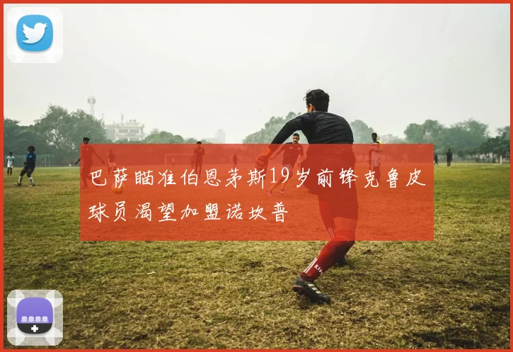 巴萨瞄准伯恩茅斯19岁前锋克鲁皮球员渴望加盟诺坎普