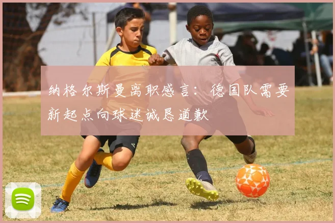 纳格尔斯曼离职感言：德国队需要新起点向球迷诚恳道歉