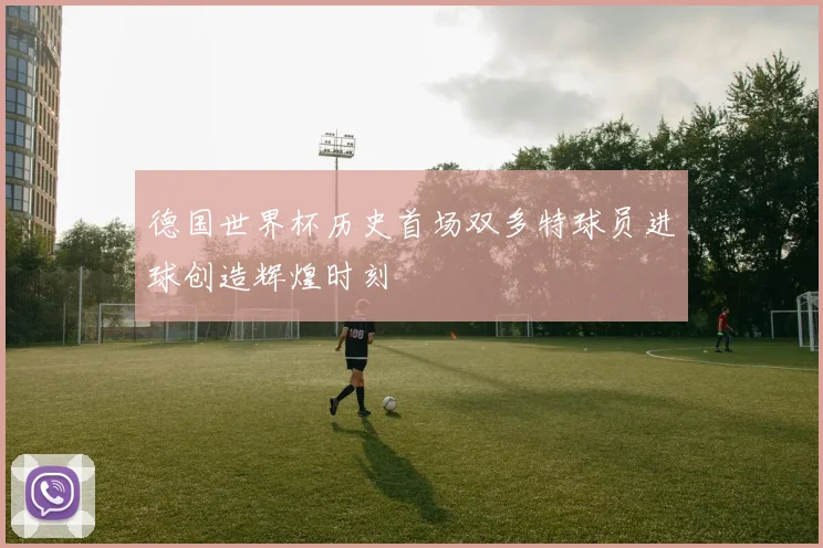 德国世界杯历史首场双多特球员进球创造辉煌时刻