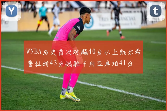 WNBA历史首次对飚40分以上凯尔希普拉姆43分战胜卡利亚库珀41分